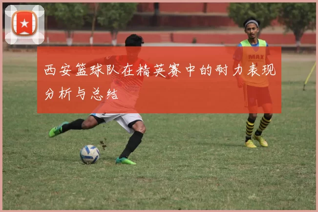 西安篮球队在精英赛中的耐力表现分析与总结