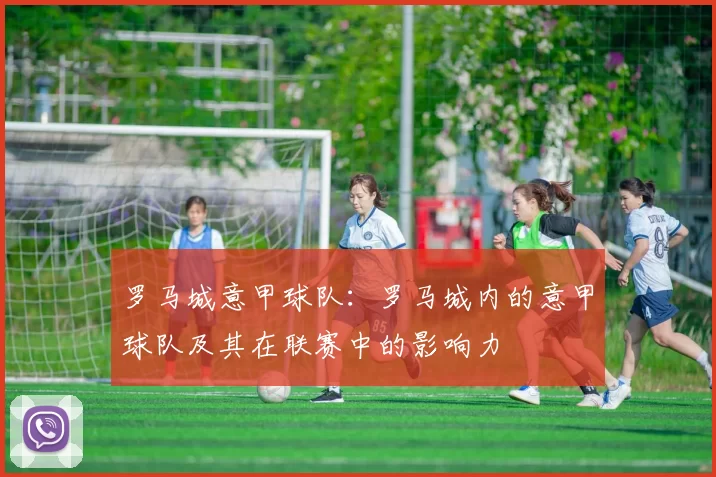 罗马城意甲球队：罗马城内的意甲球队及其在联赛中的影响力