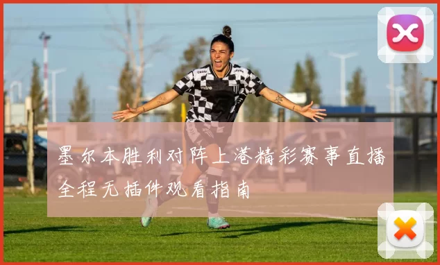 墨尔本胜利对阵上港精彩赛事直播全程无插件观看指南