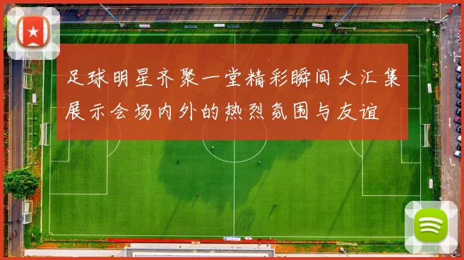 足球明星齐聚一堂精彩瞬间大汇集展示会场内外的热烈氛围与友谊