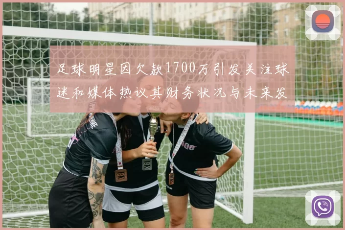 足球明星因欠款1700万引发关注球迷和媒体热议其财务状况与未来发展
