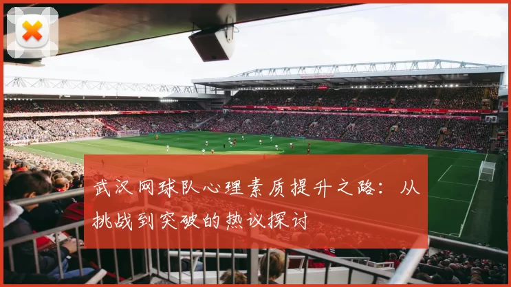 武汉网球队心理素质提升之路：从挑战到突破的热议探讨