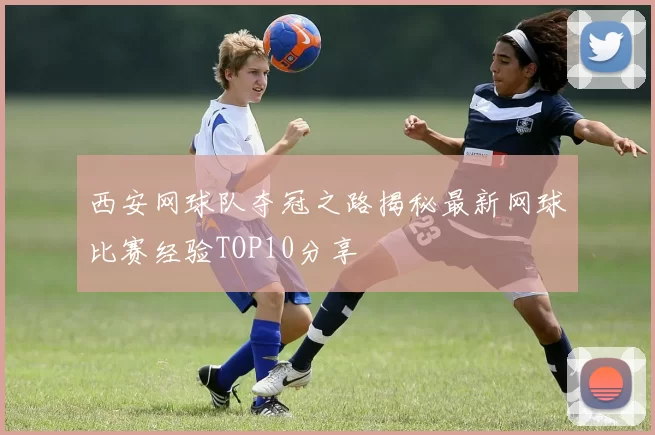 西安网球队夺冠之路揭秘最新网球比赛经验TOP10分享