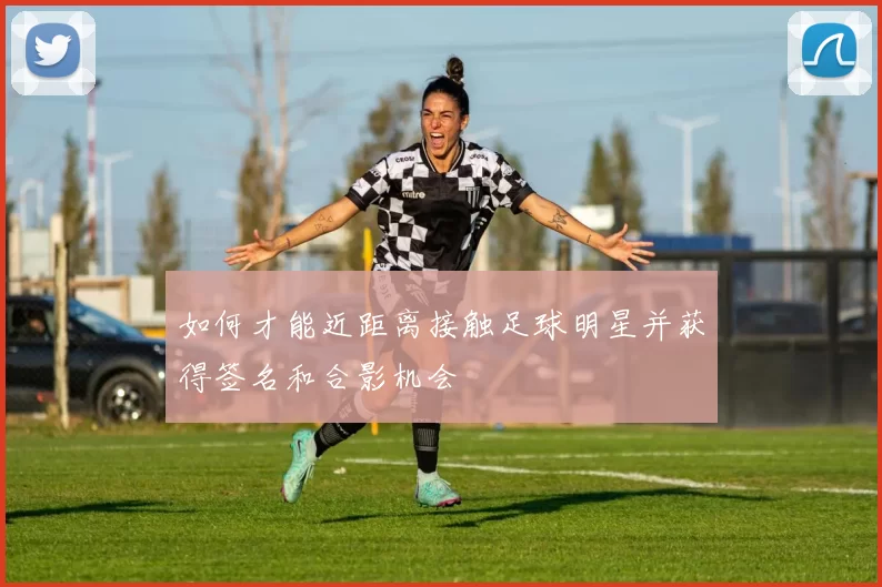 如何才能近距离接触足球明星并获得签名和合影机会