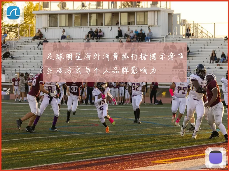 足球明星海外消费排行榜揭示奢华生活方式与个人品牌影响力