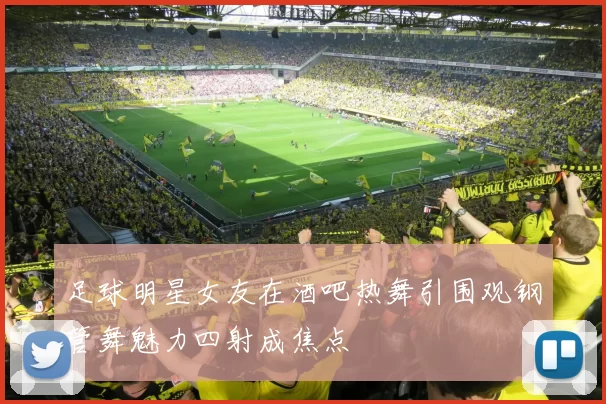 足球明星女友在酒吧热舞引围观钢管舞魅力四射成焦点