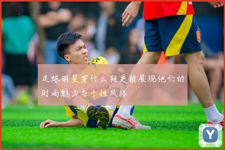 足球明星穿什么鞋更能展现他们的时尚魅力与个性风格