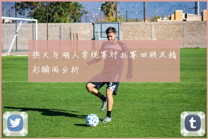 热火与湖人常规赛对抗赛回顾及精彩瞬间分析