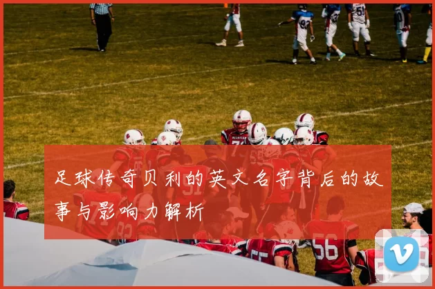 足球传奇贝利的英文名字背后的故事与影响力解析