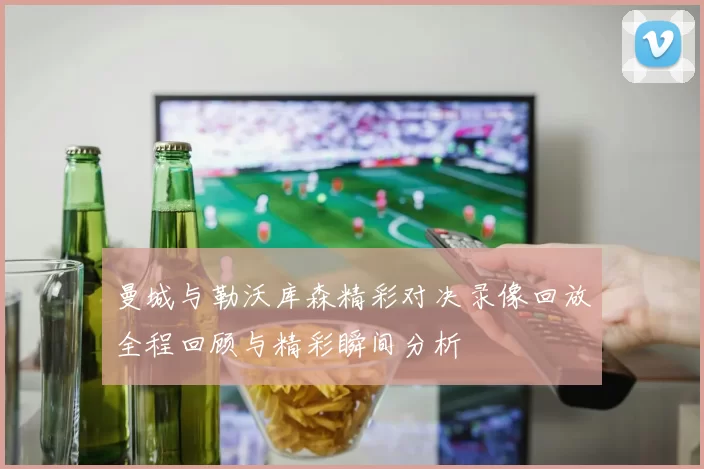 曼城与勒沃库森精彩对决录像回放全程回顾与精彩瞬间分析