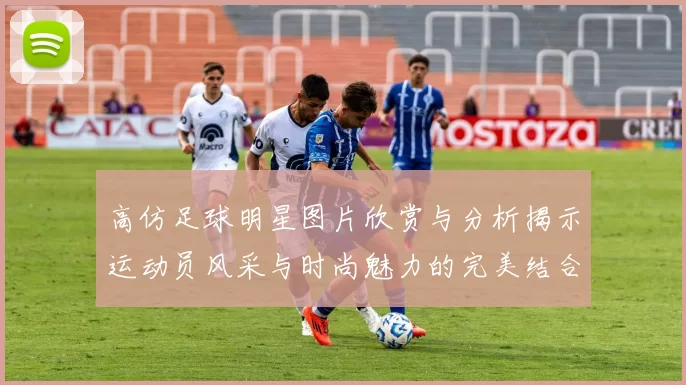 高仿足球明星图片欣赏与分析揭示运动员风采与时尚魅力的完美结合