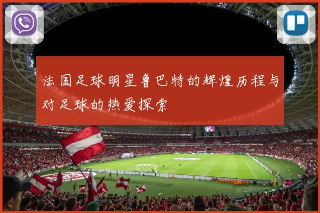法国足球明星鲁巴特的辉煌历程与对足球的热爱探索