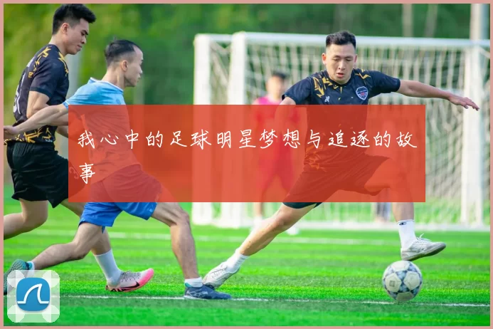 我心中的足球明星梦想与追逐的故事