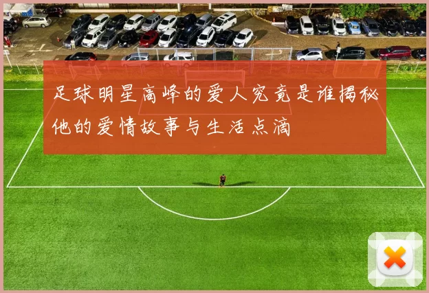 足球明星高峰的爱人究竟是谁揭秘他的爱情故事与生活点滴