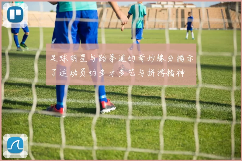 足球明星与跆拳道的奇妙缘分揭示了运动员的多才多艺与拼搏精神