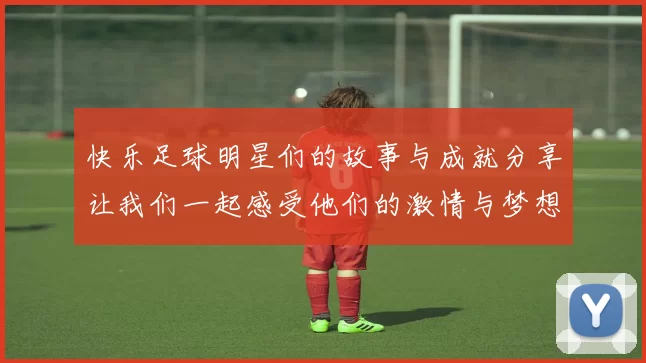 快乐足球明星们的故事与成就分享让我们一起感受他们的激情与梦想