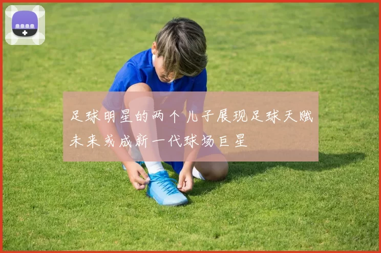 足球明星的两个儿子展现足球天赋未来或成新一代球场巨星