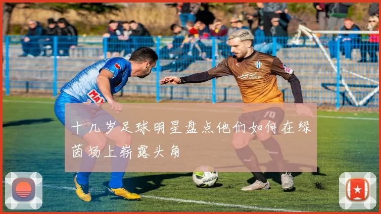 十几岁足球明星盘点他们如何在绿茵场上崭露头角
