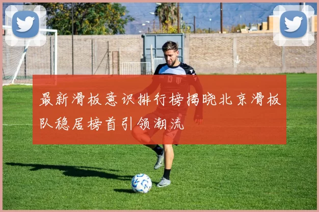 最新滑板意识排行榜揭晓北京滑板队稳居榜首引领潮流