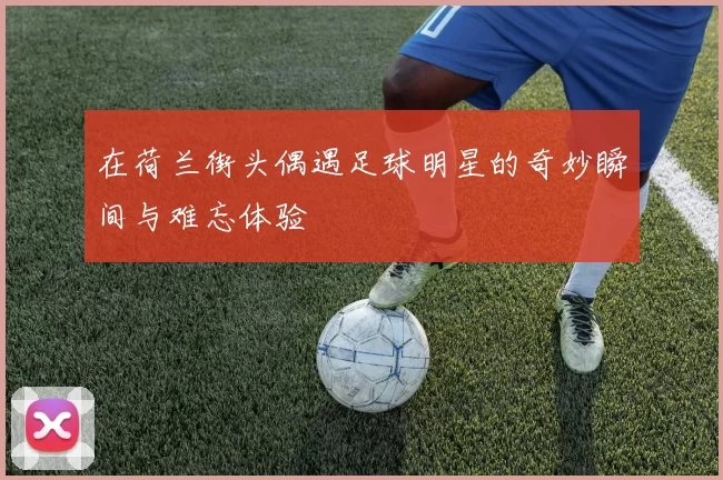 在荷兰街头偶遇足球明星的奇妙瞬间与难忘体验