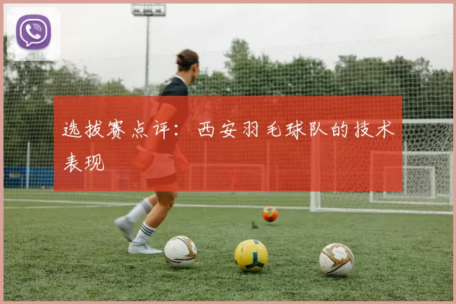 选拔赛点评：西安羽毛球队的技术表现