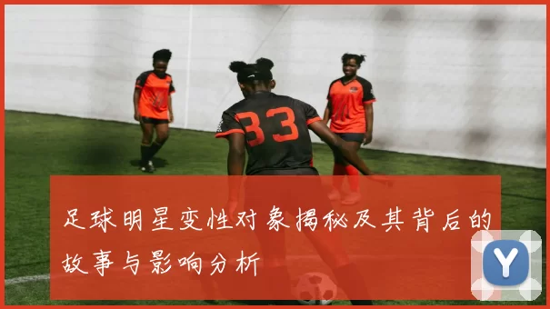足球明星变性对象揭秘及其背后的故事与影响分析