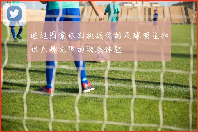 通过图案识别挑战你的足球明星知识乐趣无限的游戏体验