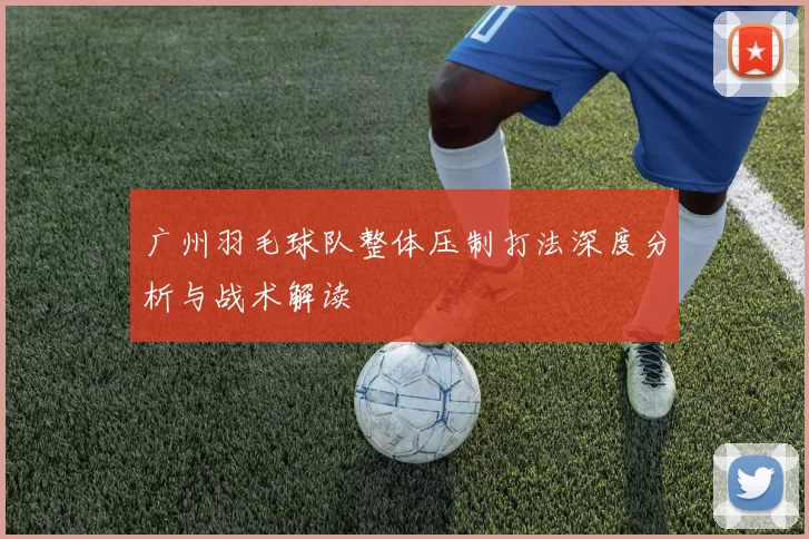 广州羽毛球队整体压制打法深度分析与战术解读