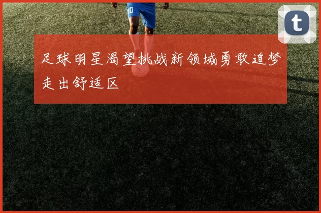 足球明星渴望挑战新领域勇敢追梦走出舒适区