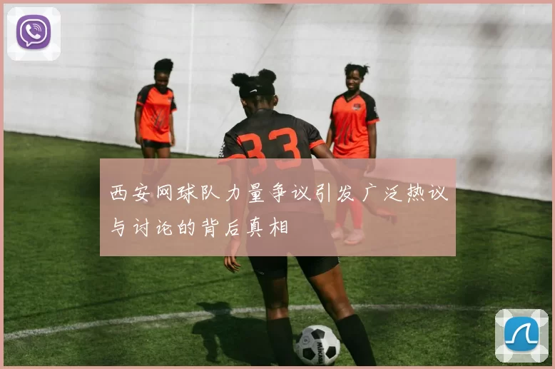 西安网球队力量争议引发广泛热议与讨论的背后真相