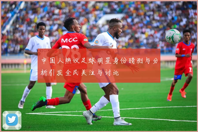 中国人热议足球明星身份猜测与分析引发全民关注与讨论