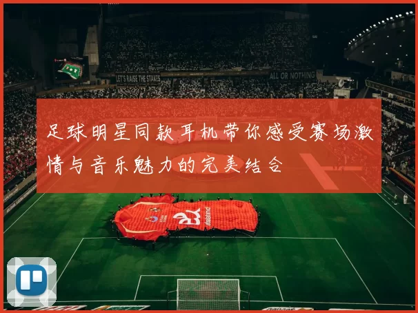 足球明星同款耳机带你感受赛场激情与音乐魅力的完美结合