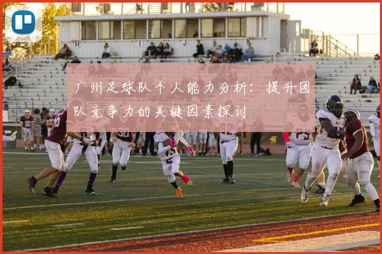 广州足球队个人能力分析：提升团队竞争力的关键因素探讨