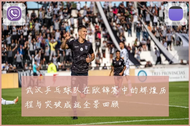 武汉乒乓球队在欧锦赛中的辉煌历程与突破成就全景回顾