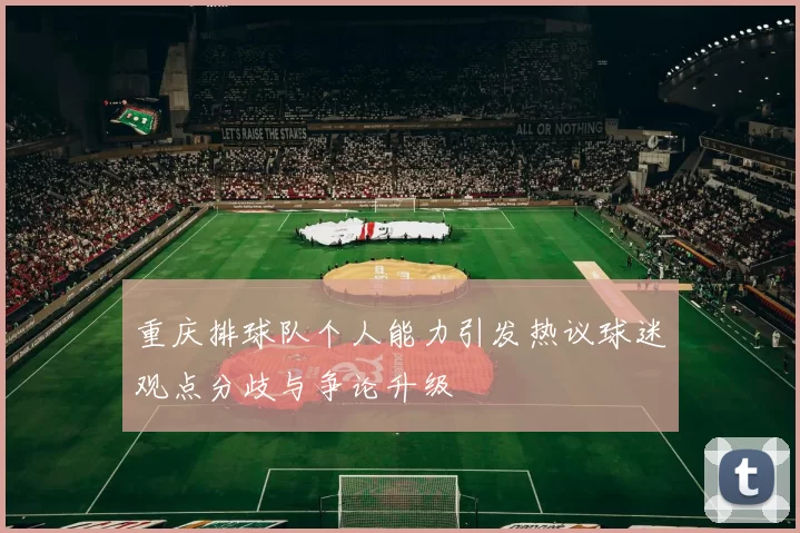 重庆排球队个人能力引发热议球迷观点分歧与争论升级