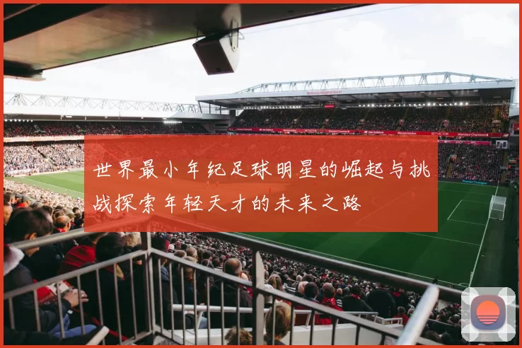 世界最小年纪足球明星的崛起与挑战探索年轻天才的未来之路