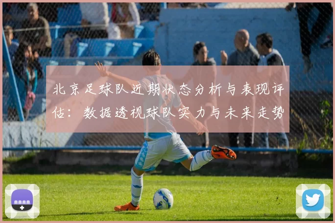 北京足球队近期状态分析与表现评估：数据透视球队实力与未来走势