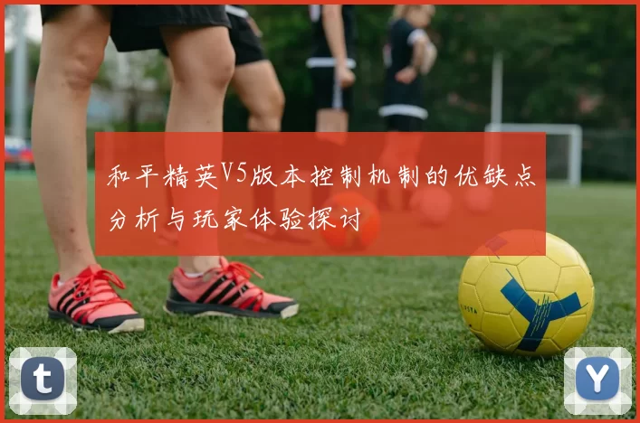 和平精英V5版本控制机制的优缺点分析与玩家体验探讨