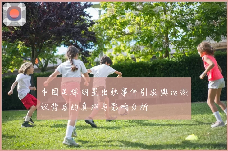中国足球明星出轨事件引发舆论热议背后的真相与影响分析
