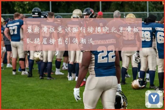 最新滑板意识排行榜揭晓北京滑板队稳居榜首引领潮流