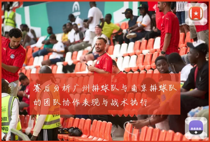 赛后分析广州排球队与南京排球队的团队协作表现与战术执行