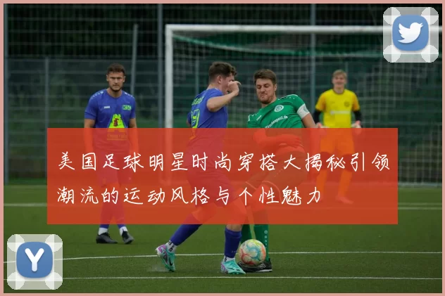 美国足球明星时尚穿搭大揭秘引领潮流的运动风格与个性魅力