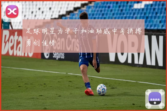 足球明星为学子加油助威中考拼搏勇创佳绩