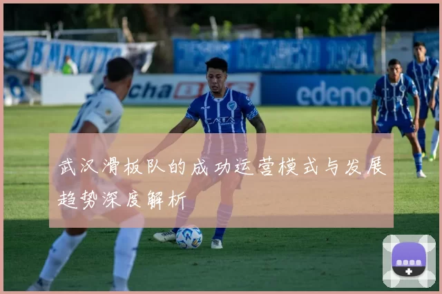 武汉滑板队的成功运营模式与发展趋势深度解析