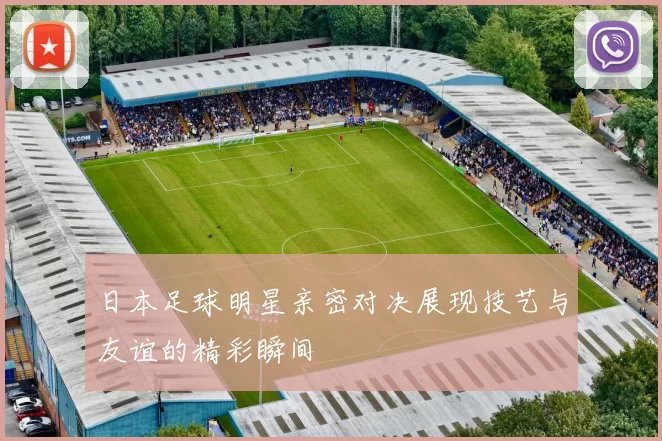 日本足球明星亲密对决展现技艺与友谊的精彩瞬间