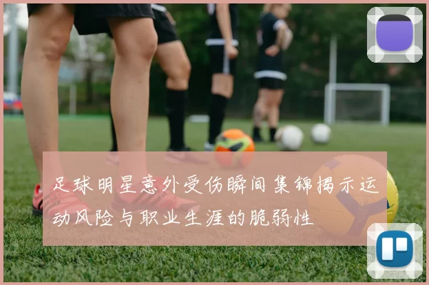 足球明星意外受伤瞬间集锦揭示运动风险与职业生涯的脆弱性