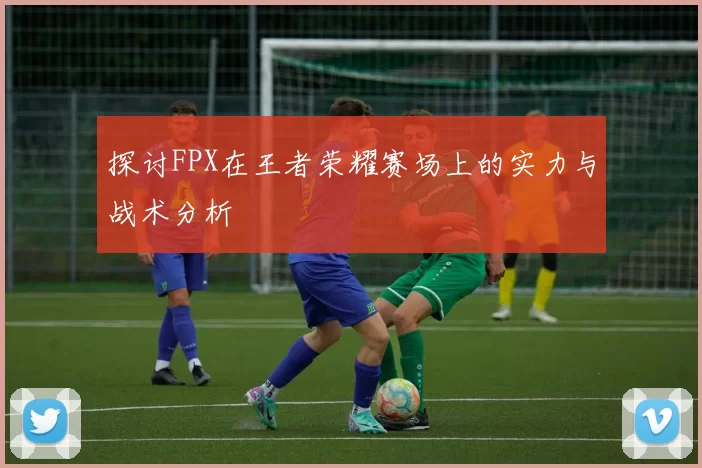 探讨FPX在王者荣耀赛场上的实力与战术分析