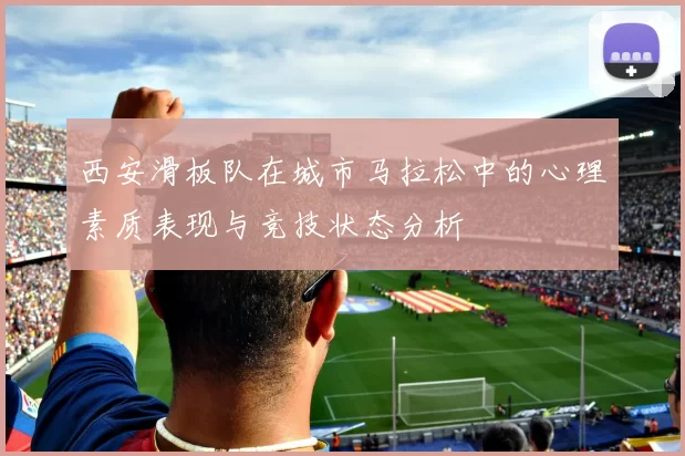 西安滑板队在城市马拉松中的心理素质表现与竞技状态分析