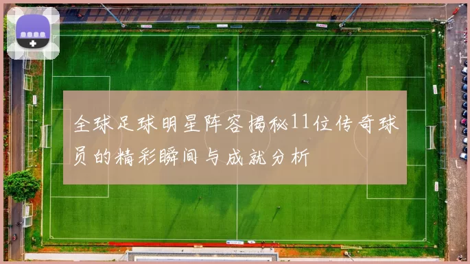 全球足球明星阵容揭秘11位传奇球员的精彩瞬间与成就分析