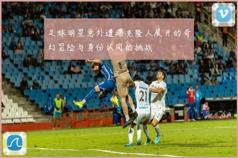 足球明星意外遭遇克隆人展开的奇幻冒险与身份认同的挑战